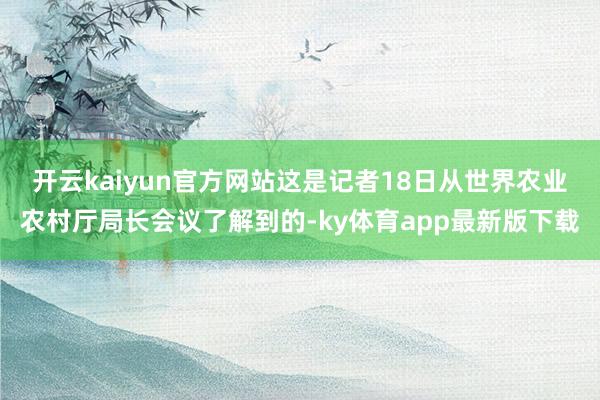 开云kaiyun官方网站 这是记者18日从世界农业农村厅局长会议了解到的-ky体育app最新版下载