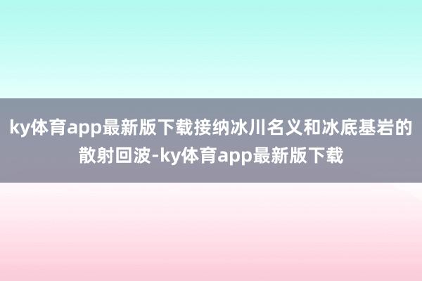 ky体育app最新版下载接纳冰川名义和冰底基岩的散射回波-ky体育app最新版下载