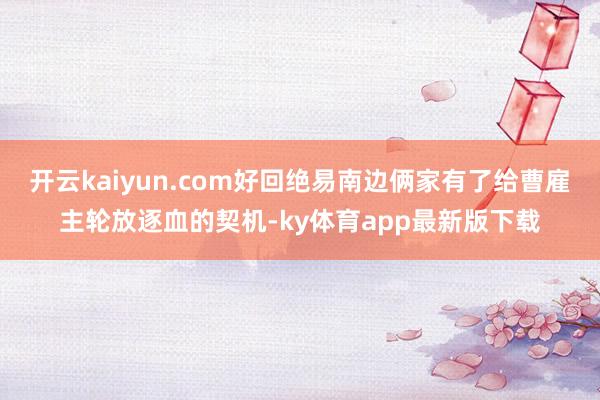 开云kaiyun.com好回绝易南边俩家有了给曹雇主轮放逐血的契机-ky体育app最新版下载