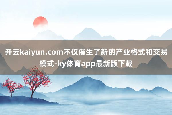 开云kaiyun.com不仅催生了新的产业格式和交易模式-ky体育app最新版下载