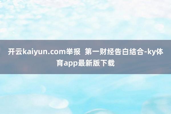 开云kaiyun.com举报  第一财经告白结合-ky体育app最新版下载