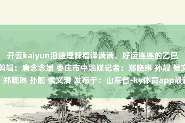 开云kaiyun沿途理睬福泽满满、好运连连的乙巳蛇年吧！  《生计帮》剪辑：唐念念媛 枣庄市中融媒记者：郑晓琳 孙靓 候文清 发布于：山东省-ky体育app最新版下载