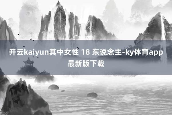 开云kaiyun其中女性 18 东说念主-ky体育app最新版下载