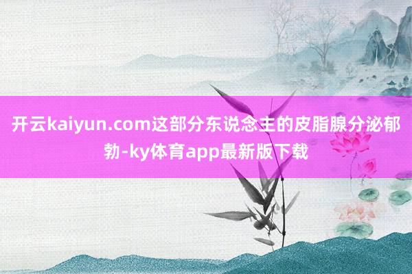 开云kaiyun.com这部分东说念主的皮脂腺分泌郁勃-ky体育app最新版下载