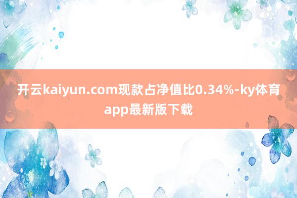 开云kaiyun.com现款占净值比0.34%-ky体育app最新版下载