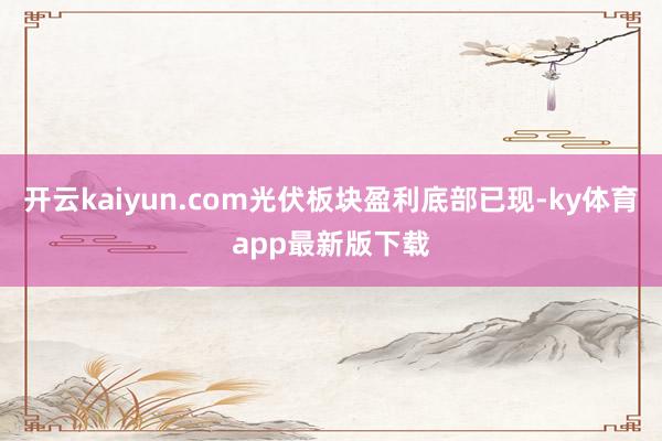 开云kaiyun.com光伏板块盈利底部已现-ky体育app最新版下载