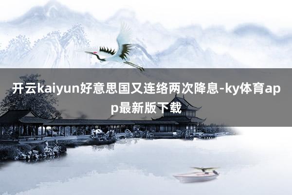 开云kaiyun好意思国又连络两次降息-ky体育app最新版下载