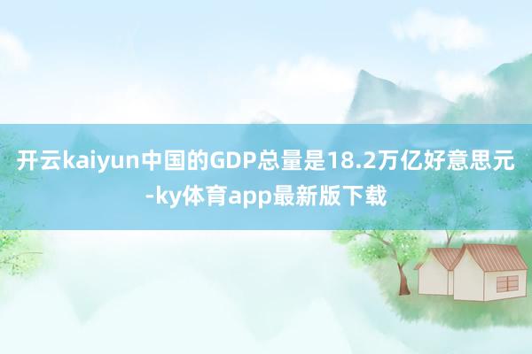 开云kaiyun中国的GDP总量是18.2万亿好意思元-ky体育app最新版下载
