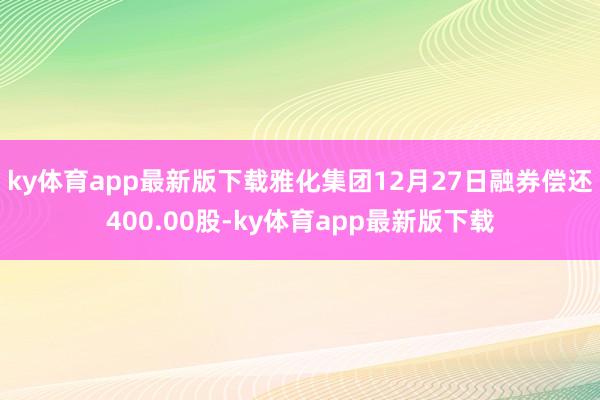 ky体育app最新版下载雅化集团12月27日融券偿还400.00股-ky体育app最新版下载