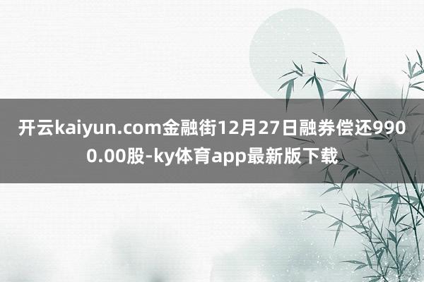 开云kaiyun.com金融街12月27日融券偿还9900.00股-ky体育app最新版下载