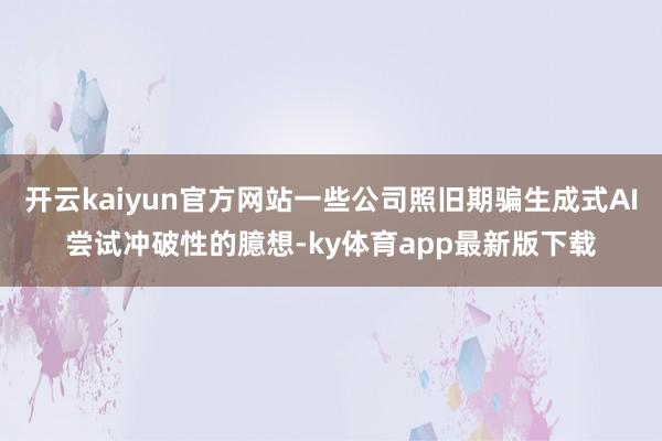 开云kaiyun官方网站一些公司照旧期骗生成式AI尝试冲破性的臆想-ky体育app最新版下载