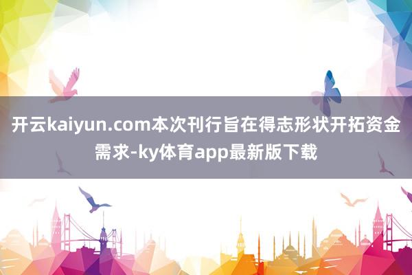 开云kaiyun.com本次刊行旨在得志形状开拓资金需求-ky体育app最新版下载