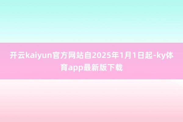 开云kaiyun官方网站自2025年1月1日起-ky体育app最新版下载