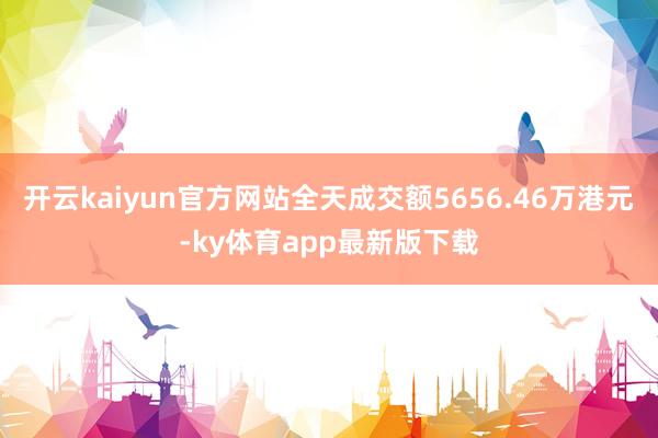 开云kaiyun官方网站全天成交额5656.46万港元-ky体育app最新版下载
