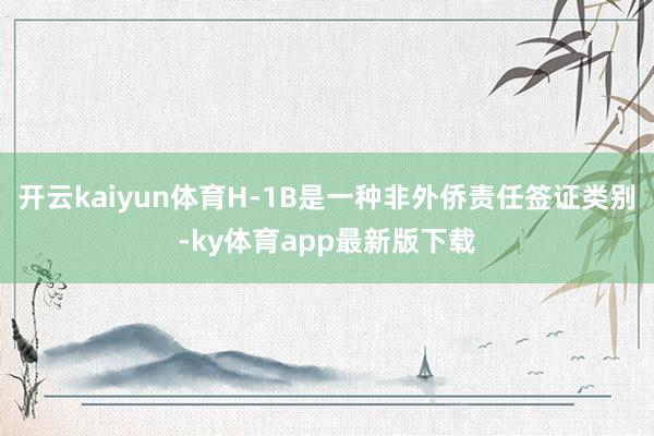 开云kaiyun体育H-1B是一种非外侨责任签证类别-ky体育app最新版下载