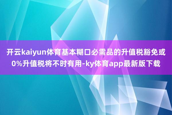 开云kaiyun体育基本糊口必需品的升值税豁免或0%升值税将不时有用-ky体育app最新版下载