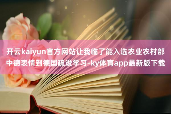 开云kaiyun官方网站让我临了能入选农业农村部中德表情到德国疏浚学习-ky体育app最新版下载