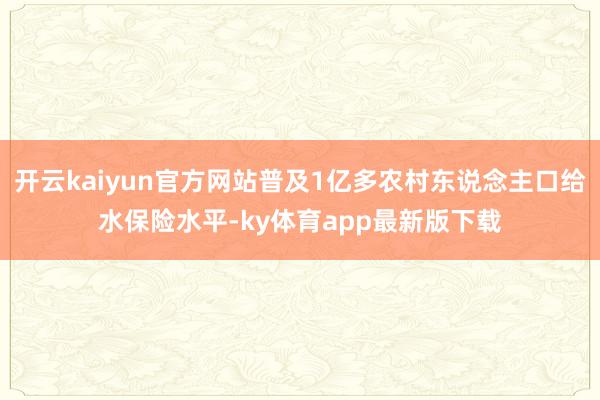 开云kaiyun官方网站普及1亿多农村东说念主口给水保险水平-ky体育app最新版下载