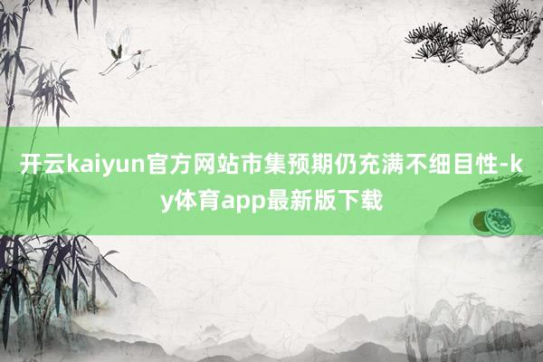 开云kaiyun官方网站市集预期仍充满不细目性-ky体育app最新版下载