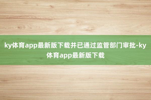 ky体育app最新版下载并已通过监管部门审批-ky体育app最新版下载