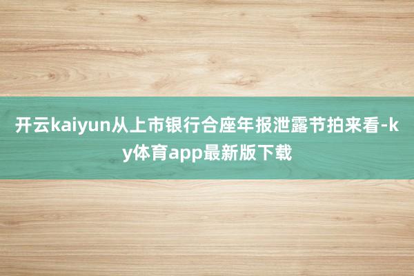 开云kaiyun从上市银行合座年报泄露节拍来看-ky体育app最新版下载