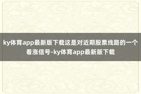 ky体育app最新版下载这是对近期股票线路的一个看涨信号-ky体育app最新版下载