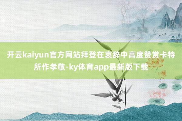 开云kaiyun官方网站　　拜登在哀辞中高度赞赏卡特所作孝敬-ky体育app最新版下载