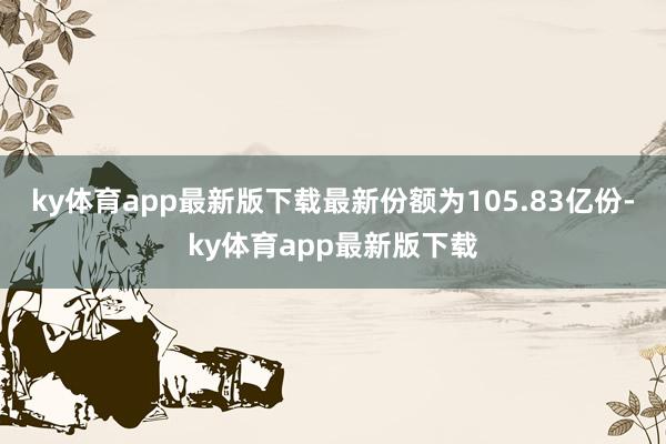 ky体育app最新版下载最新份额为105.83亿份-ky体育app最新版下载