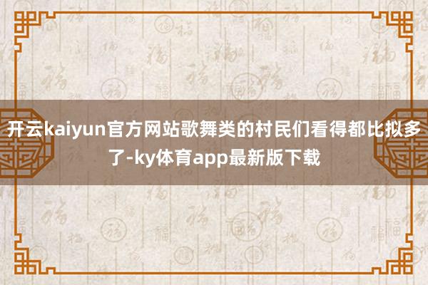 开云kaiyun官方网站歌舞类的村民们看得都比拟多了-ky体育app最新版下载