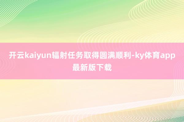 开云kaiyun辐射任务取得圆满顺利-ky体育app最新版下载