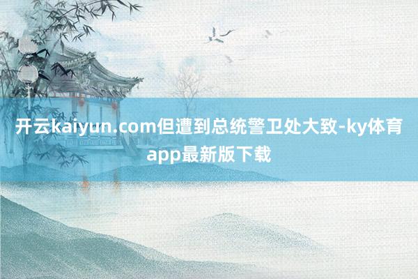 开云kaiyun.com但遭到总统警卫处大致-ky体育app最新版下载