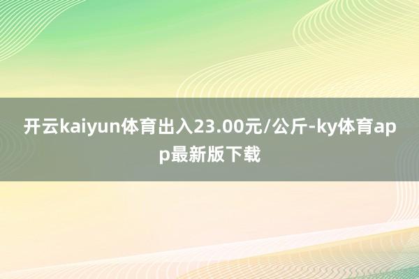 开云kaiyun体育出入23.00元/公斤-ky体育app最新版下载