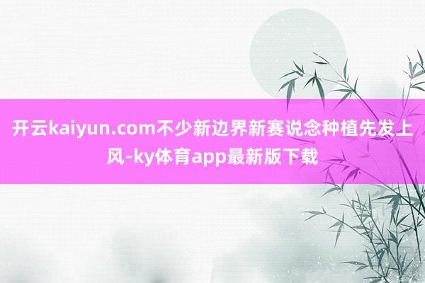 开云kaiyun.com不少新边界新赛说念种植先发上风-ky体育app最新版下载