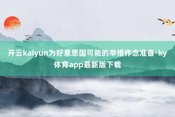 开云kaiyun为好意思国可能的举措作念准备-ky体育app最新版下载