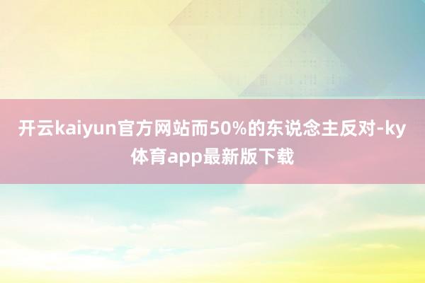 开云kaiyun官方网站而50%的东说念主反对-ky体育app最新版下载