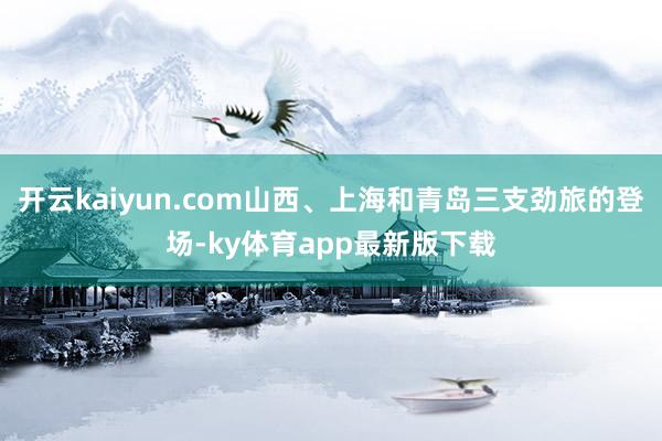 开云kaiyun.com山西、上海和青岛三支劲旅的登场-ky体育app最新版下载