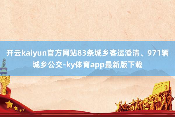 开云kaiyun官方网站83条城乡客运澄清、971辆城乡公交-ky体育app最新版下载