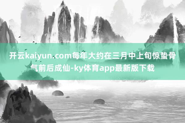 开云kaiyun.com每年大约在三月中上旬惊蛰骨气前后成仙-ky体育app最新版下载