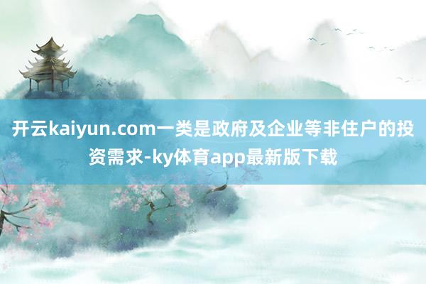 开云kaiyun.com一类是政府及企业等非住户的投资需求-ky体育app最新版下载