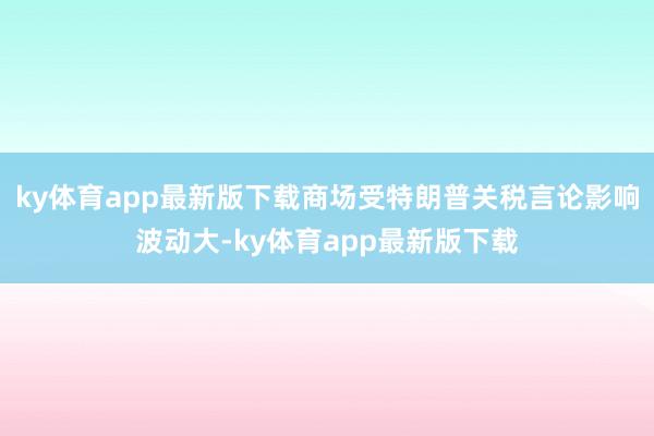 ky体育app最新版下载商场受特朗普关税言论影响波动大-ky体育app最新版下载