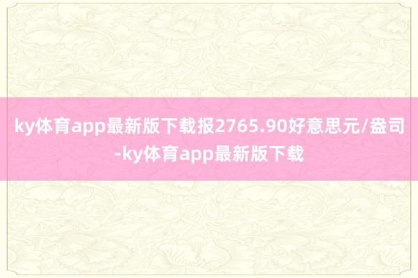 ky体育app最新版下载报2765.90好意思元/盎司-ky体育app最新版下载