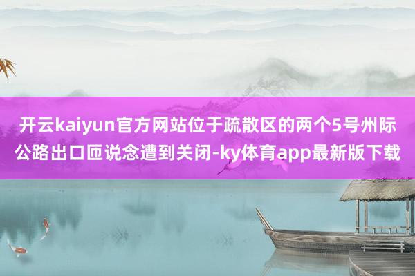 开云kaiyun官方网站位于疏散区的两个5号州际公路出口匝说念遭到关闭-ky体育app最新版下载
