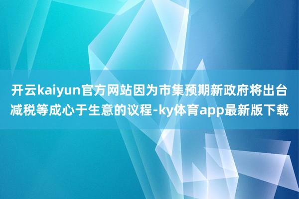开云kaiyun官方网站因为市集预期新政府将出台减税等成心于生意的议程-ky体育app最新版下载