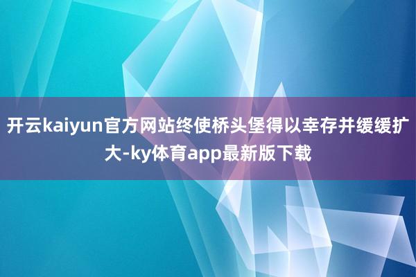 开云kaiyun官方网站终使桥头堡得以幸存并缓缓扩大-ky体育app最新版下载