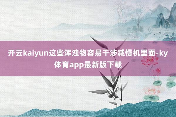 开云kaiyun这些浑浊物容易干涉减慢机里面-ky体育app最新版下载