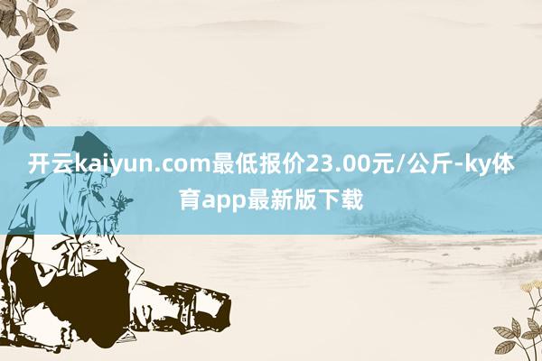 开云kaiyun.com最低报价23.00元/公斤-ky体育app最新版下载