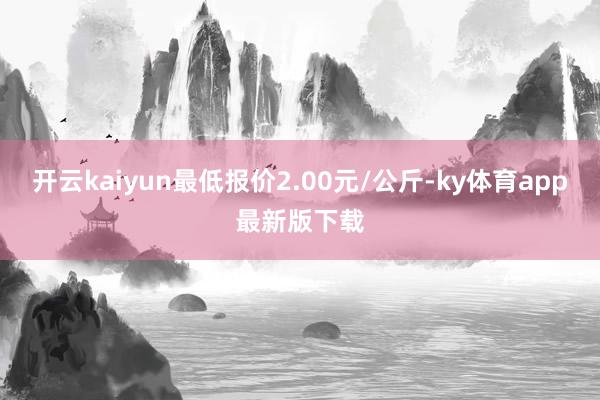 开云kaiyun最低报价2.00元/公斤-ky体育app最新版下载
