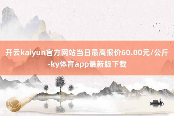 开云kaiyun官方网站当日最高报价60.00元/公斤-ky体育app最新版下载