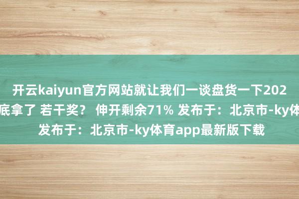 开云kaiyun官方网站就让我们一谈盘货一下2024年我们 淄博娃到底拿了 若干奖？ 伸开剩余71% 发布于：北京市-ky体育app最新版下载