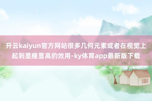 开云kaiyun官方网站很多几何元素或者在视觉上起到显瘦显高的效用-ky体育app最新版下载